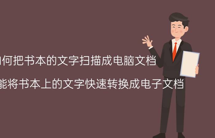 如何把书本的文字扫描成电脑文档 如何才能将书本上的文字快速转换成电子文档？